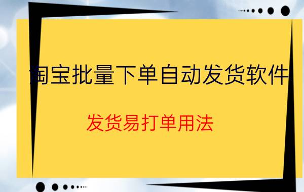 淘宝批量下单自动发货软件 发货易打单用法？